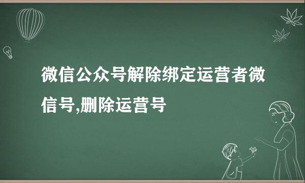 微信公众号解除绑定运营者微信号,删除运营号