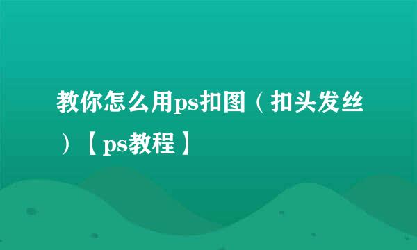 教你怎么用ps扣图（扣头发丝）【ps教程】