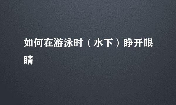 如何在游泳时（水下）睁开眼睛