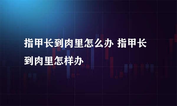 指甲长到肉里怎么办 指甲长到肉里怎样办