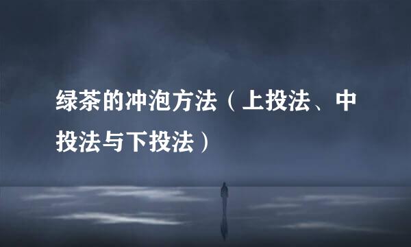 绿茶的冲泡方法（上投法、中投法与下投法）