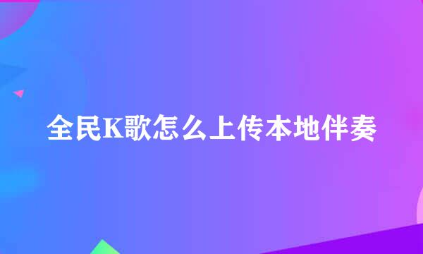 全民K歌怎么上传本地伴奏
