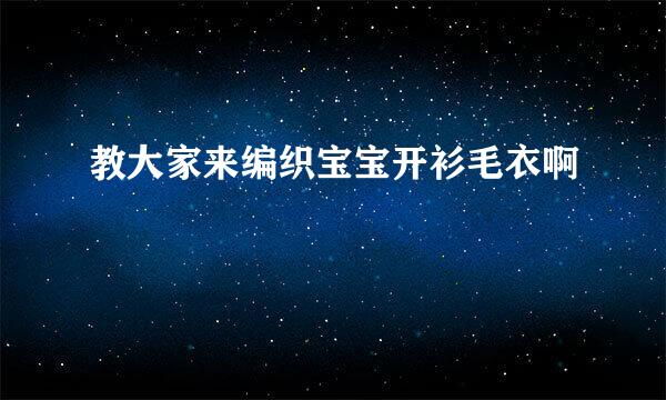 教大家来编织宝宝开衫毛衣啊