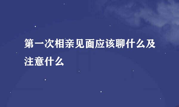 第一次相亲见面应该聊什么及注意什么