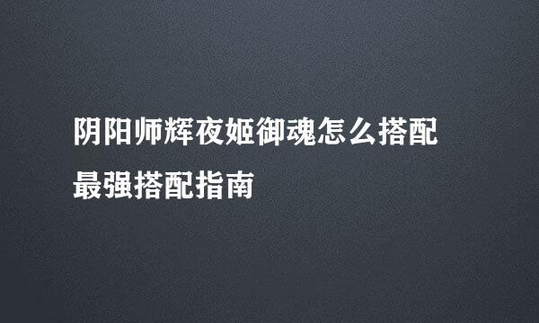 阴阳师辉夜姬御魂怎么搭配 最强搭配指南