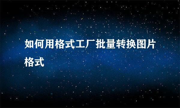 如何用格式工厂批量转换图片格式