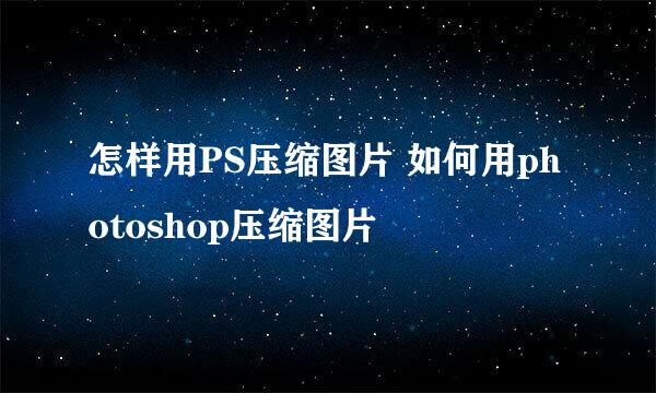 怎样用PS压缩图片 如何用photoshop压缩图片