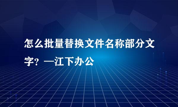 怎么批量替换文件名称部分文字？—江下办公