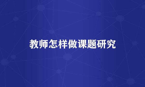 教师怎样做课题研究