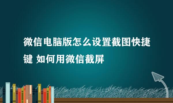 微信电脑版怎么设置截图快捷键 如何用微信截屏