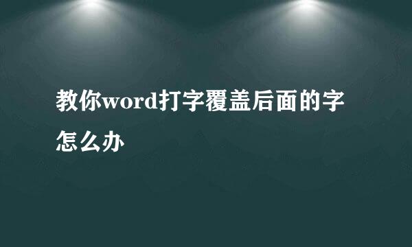教你word打字覆盖后面的字怎么办