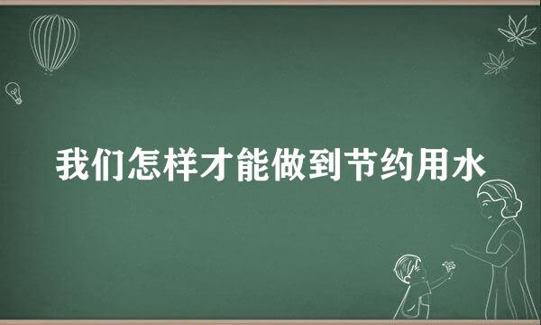 我们怎样才能做到节约用水