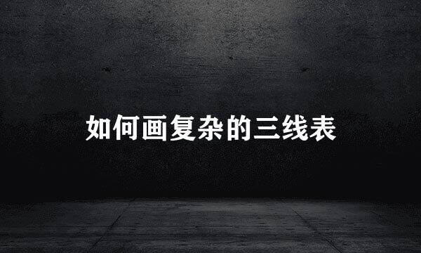 如何画复杂的三线表