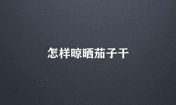 怎样晾晒茄子干