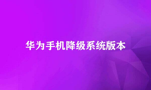华为手机降级系统版本