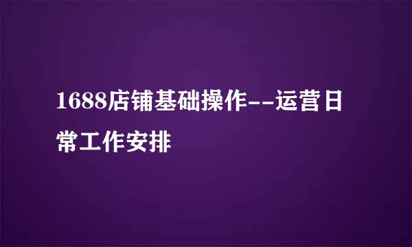 1688店铺基础操作--运营日常工作安排