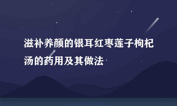 滋补养颜的银耳红枣莲子枸杞汤的药用及其做法