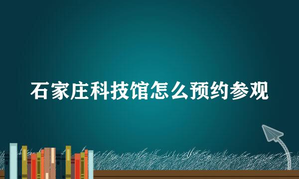 石家庄科技馆怎么预约参观