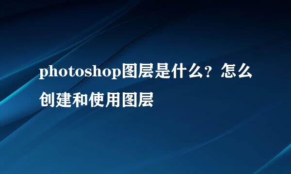 photoshop图层是什么?怎么创建和使用图层