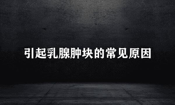 引起乳腺肿块的常见原因