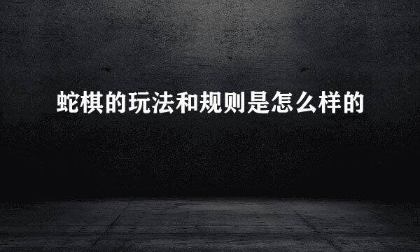蛇棋的玩法和规则是怎么样的