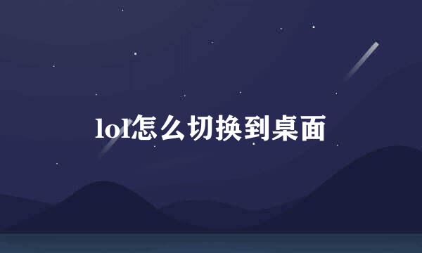 lol怎么切换到桌面