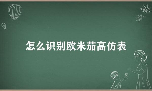 怎么识别欧米茄高仿表