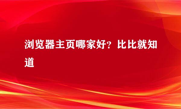 浏览器主页哪家好？比比就知道