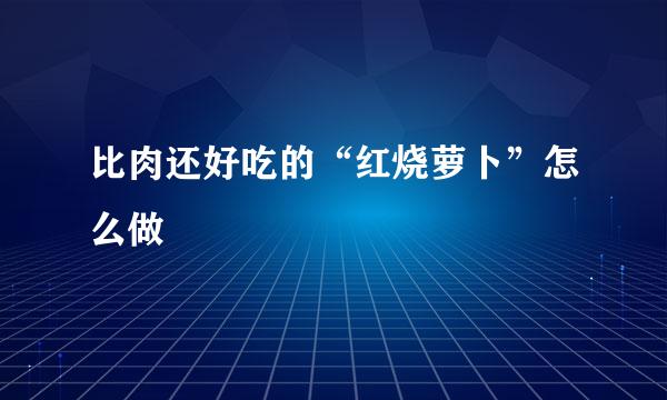 比肉还好吃的“红烧萝卜”怎么做