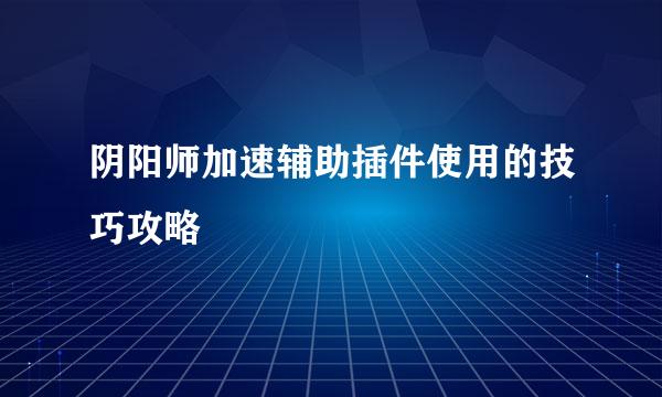 阴阳师加速辅助插件使用的技巧攻略