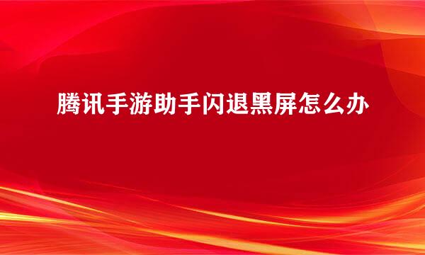 腾讯手游助手闪退黑屏怎么办