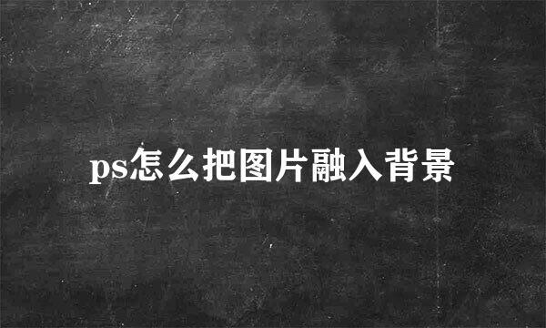 ps怎么把图片融入背景