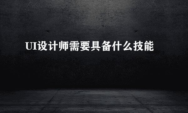 UI设计师需要具备什么技能