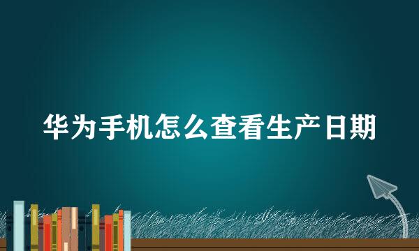 华为手机怎么查看生产日期