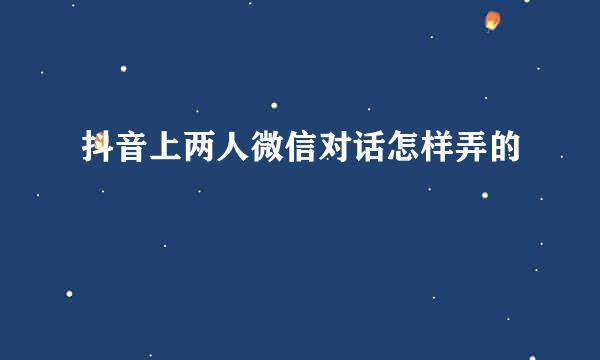 抖音上两人微信对话怎样弄的