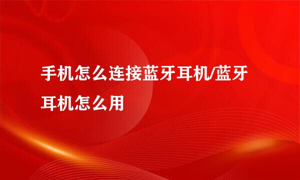 手机怎么连接蓝牙耳机/蓝牙耳机怎么用
