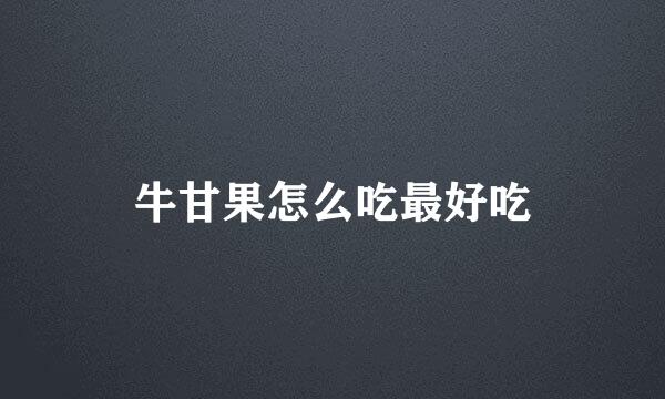 牛甘果怎么吃最好吃