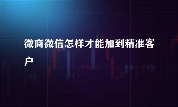 微商微信怎样才能加到精准客户