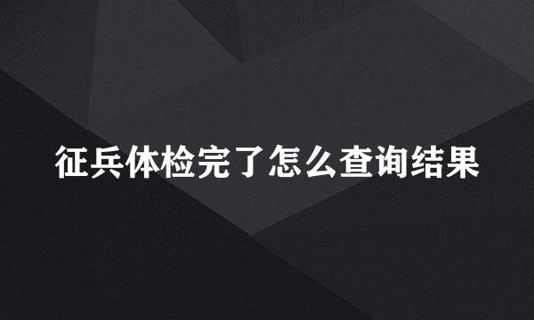 征兵体检完了怎么查询结果