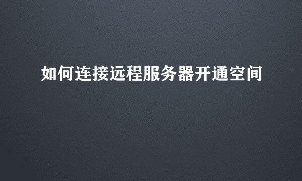 如何连接远程服务器开通空间