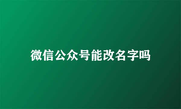 微信公众号能改名字吗