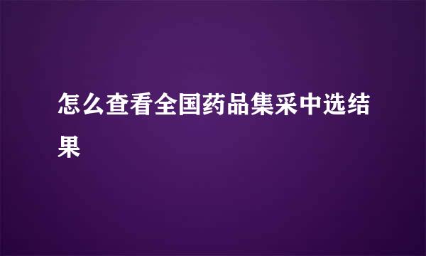 怎么查看全国药品集采中选结果