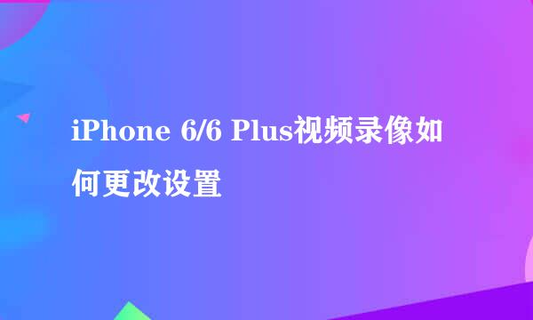 iPhone 6/6 Plus视频录像如何更改设置