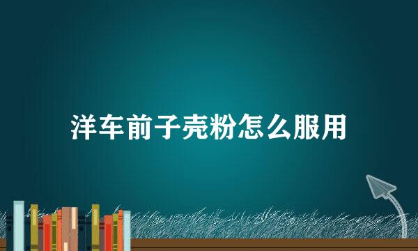 洋车前子壳粉怎么服用