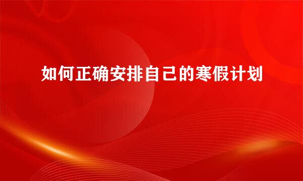 如何正确安排自己的寒假计划
