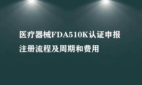 医疗器械FDA510K认证申报注册流程及周期和费用