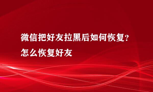 微信把好友拉黑后如何恢复？怎么恢复好友