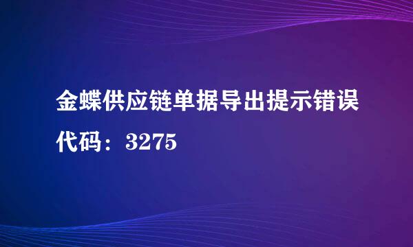 金蝶供应链单据导出提示错误代码：3275