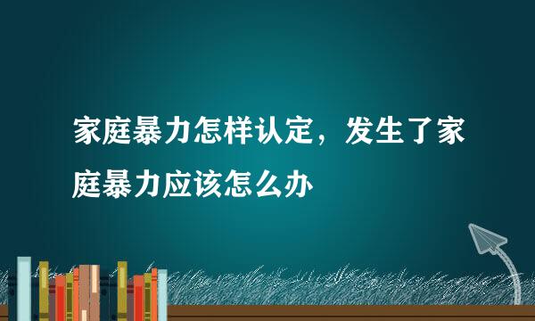 家庭暴力怎样认定，发生了家庭暴力应该怎么办