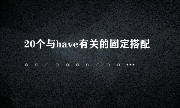 20个与have有关的固定搭配。。。。。。。。。。。。。。。